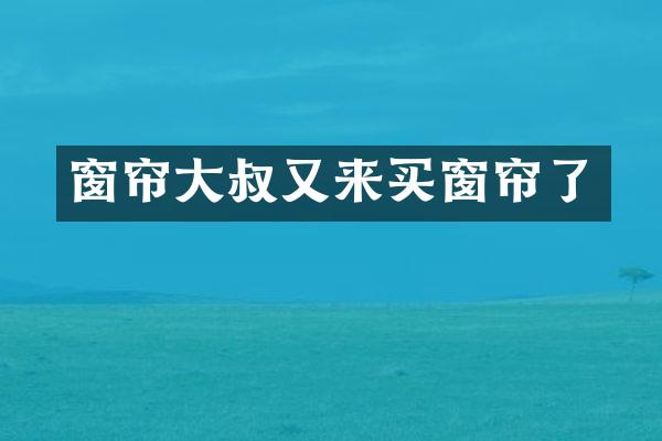 窗帘大叔又来买窗帘了