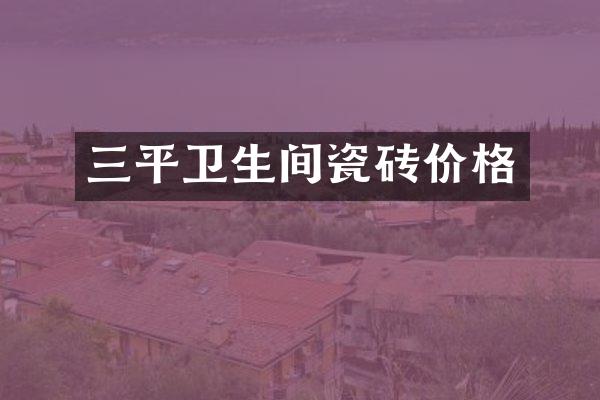 三平卫生间瓷砖价格