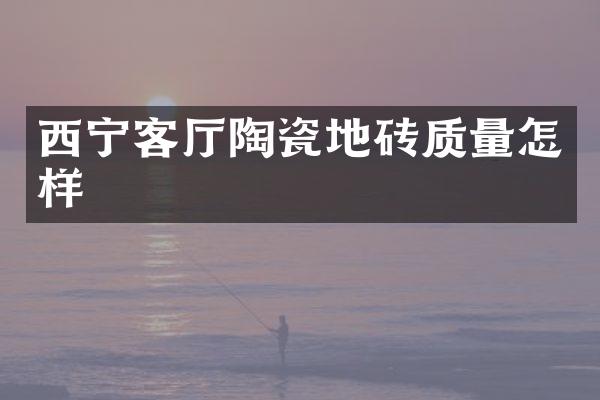 西宁客厅陶瓷地砖质量怎样