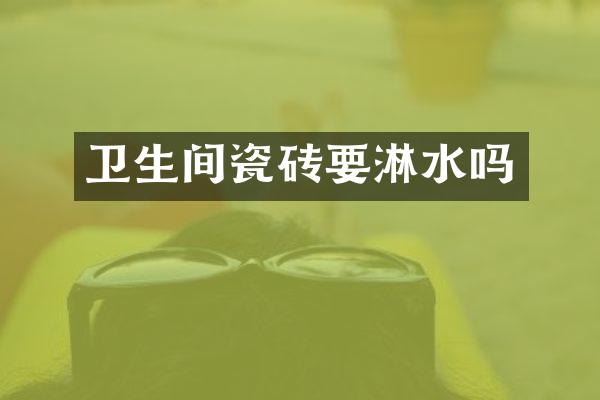 卫生间瓷砖要淋水吗