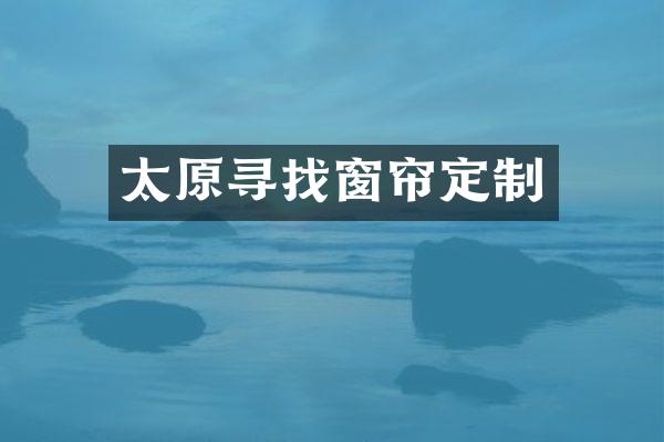 太原寻找窗帘定制