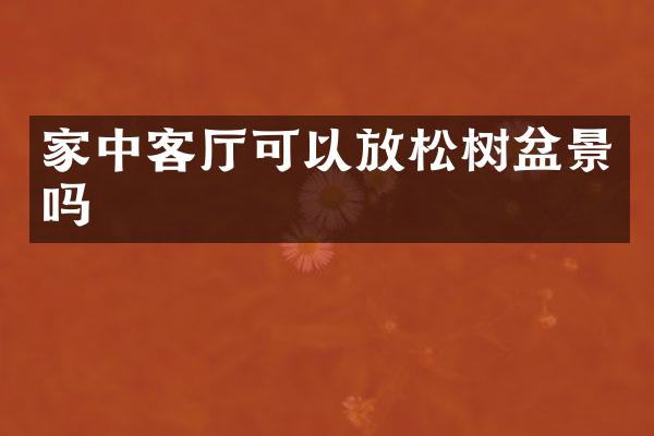 家中客厅可以放松树盆景吗