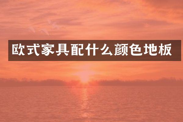 欧式家具配什么颜色地板