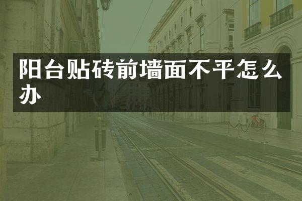 阳台贴砖前墙面不平怎么办