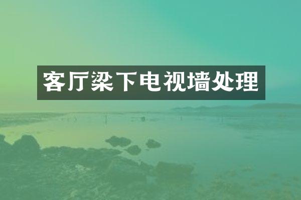 客厅梁下电视墙处理
