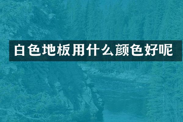 白色地板用什么颜色好呢