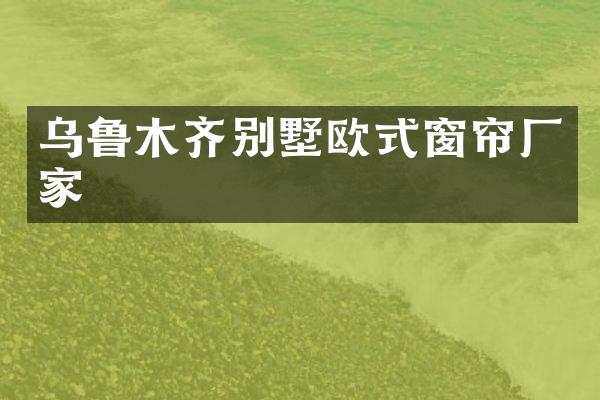 乌鲁木齐别墅欧式窗帘厂家