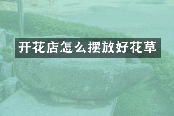 开花店怎么摆放好花草