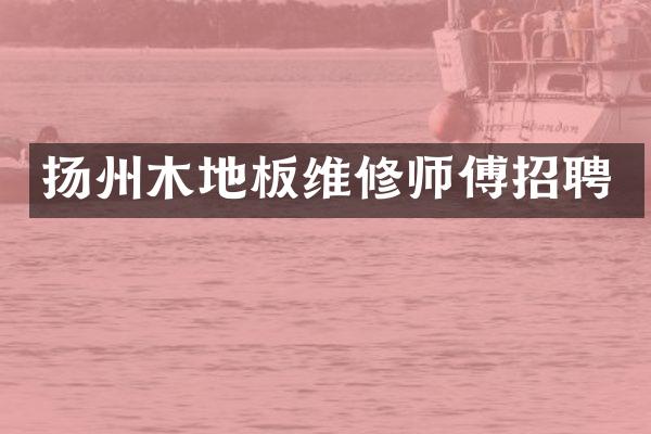 扬州木地板维修师傅招聘