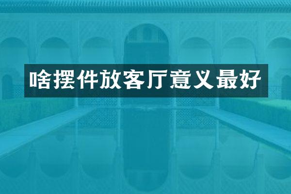 啥摆件放客厅意义最好