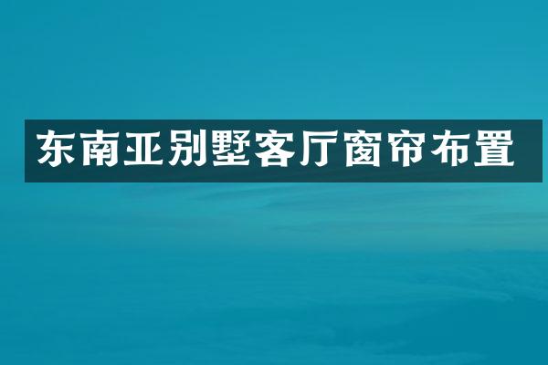 东南亚别墅客厅窗帘布置