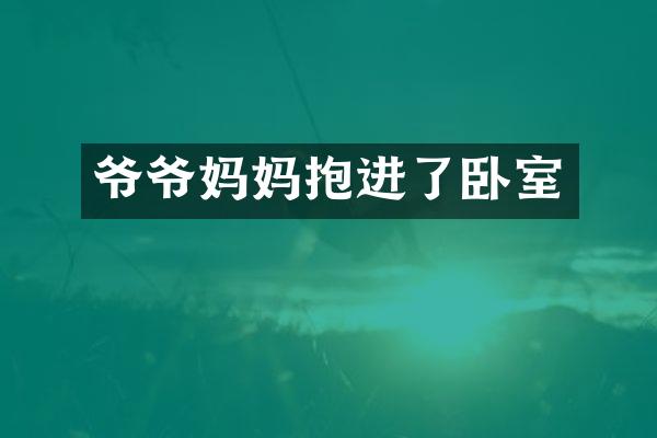 爷爷妈妈抱进了卧室