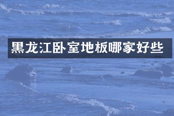 黑龙江卧室地板哪家好些