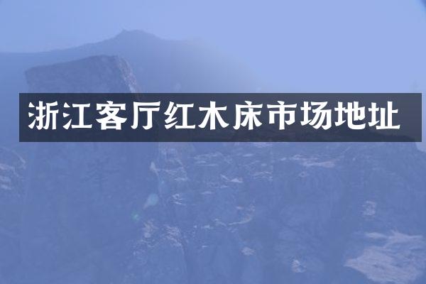 浙江客厅红木床市场地址