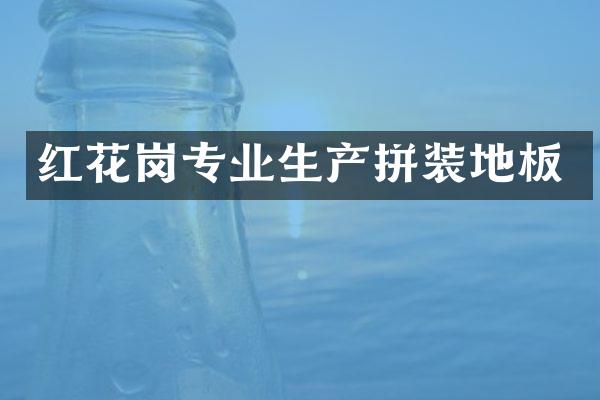 红花岗专业生产拼装地板