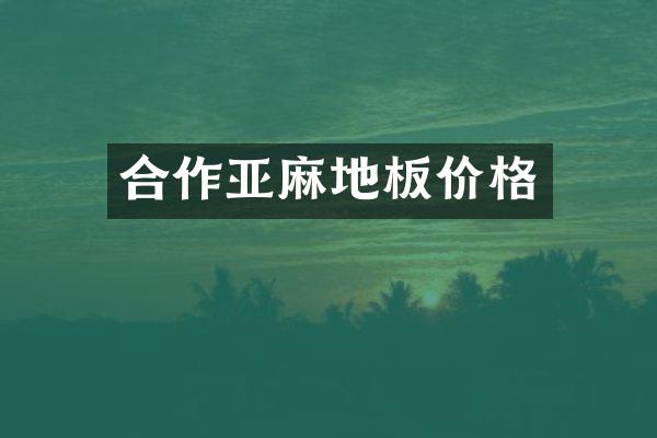 合作亚麻地板价格