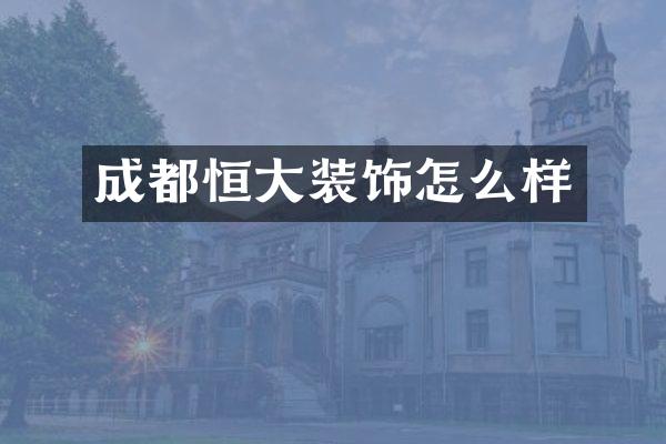 成都恒大装饰怎么样