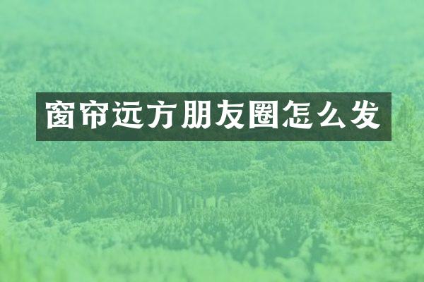 窗帘远方朋友圈怎么发